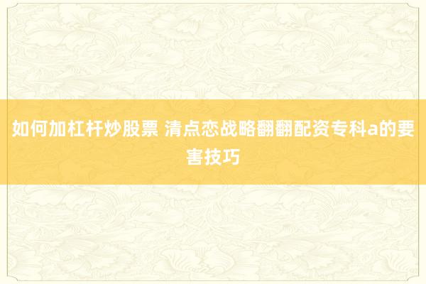 如何加杠杆炒股票 清点恋战略翻翻配资专科a的要害技巧