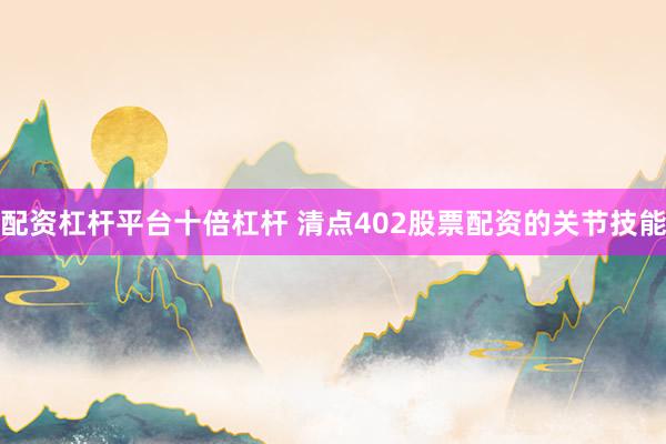 配资杠杆平台十倍杠杆 清点402股票配资的关节技能