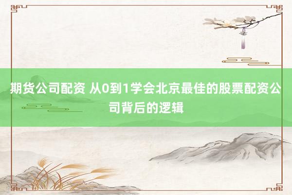 期货公司配资 从0到1学会北京最佳的股票配资公司背后的逻辑