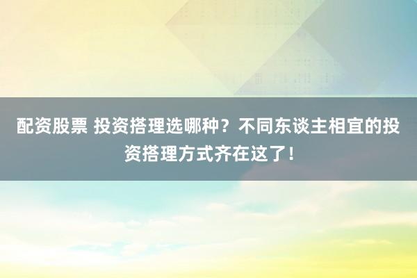配资股票 投资搭理选哪种？不同东谈主相宜的投资搭理方式齐在这了！