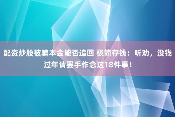 配资炒股被骗本金能否追回 极简存钱：听劝，没钱过年请罢手作念这18件事！