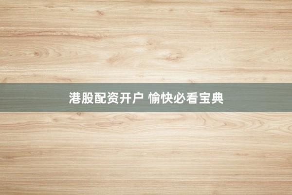 港股配资开户 愉快必看宝典