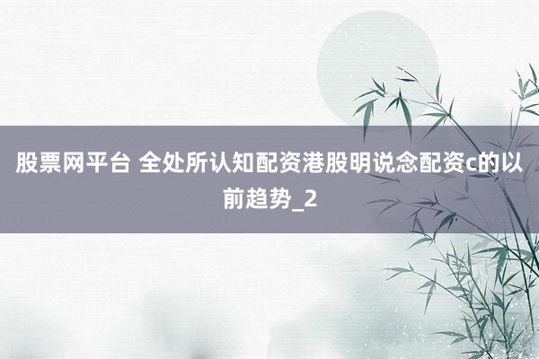 股票网平台 全处所认知配资港股明说念配资c的以前趋势_2