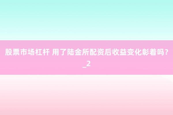 股票市场杠杆 用了陆金所配资后收益变化彰着吗?_2