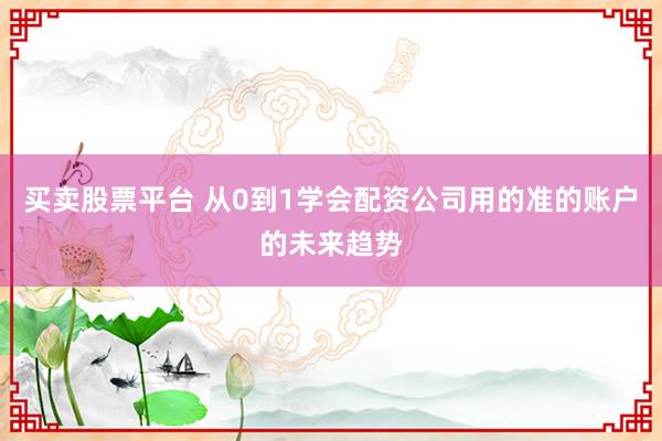买卖股票平台 从0到1学会配资公司用的准的账户的未来趋势