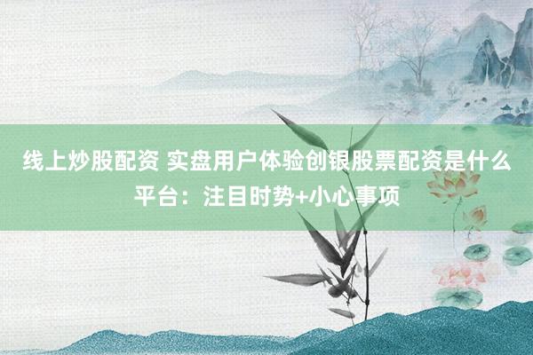 线上炒股配资 实盘用户体验创银股票配资是什么平台：注目时势+小心事项