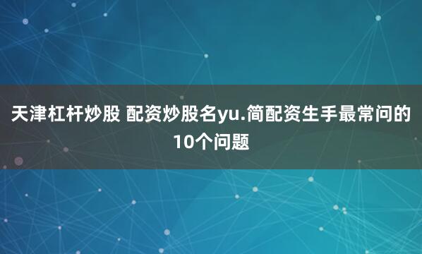 天津杠杆炒股 配资炒股名yu.简配资生手最常问的10个问题