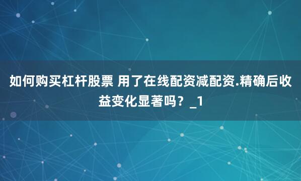 如何购买杠杆股票 用了在线配资减配资.精确后收益变化显著吗？_1