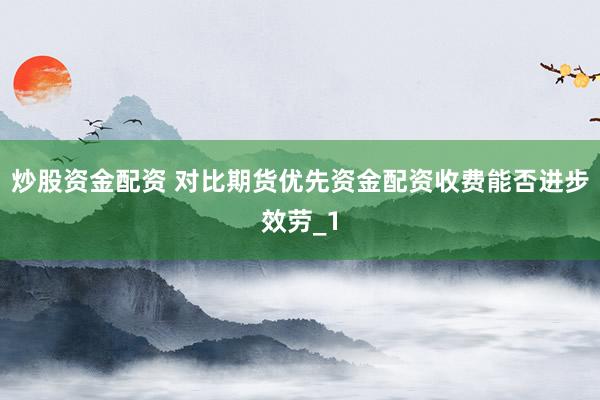 炒股资金配资 对比期货优先资金配资收费能否进步效劳_1