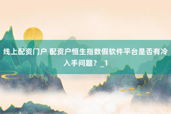 线上配资门户 配资户恒生指数假软件平台是否有冷入手问题？_1