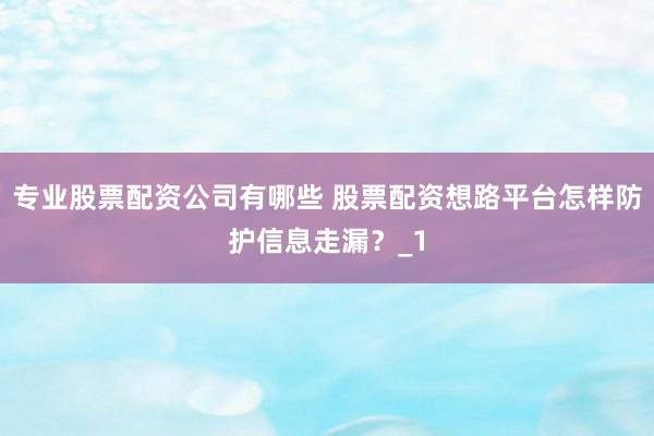 专业股票配资公司有哪些 股票配资想路平台怎样防护信息走漏？_1