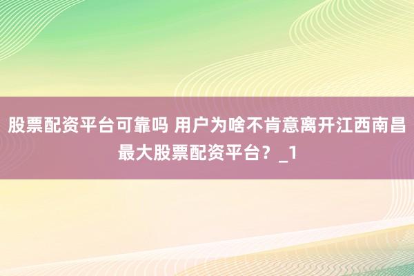 股票配资平台可靠吗 用户为啥不肯意离开江西南昌最大股票配资平台?_1