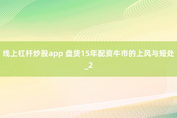 线上杠杆炒股app 盘货15年配资牛市的上风与短处_2