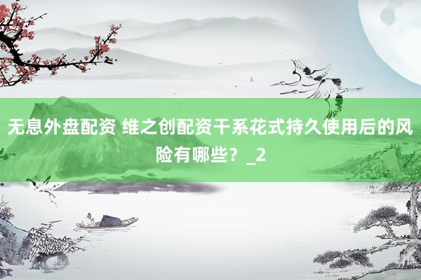无息外盘配资 维之创配资干系花式持久使用后的风险有哪些？_2