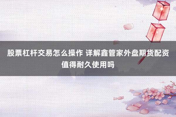 股票杠杆交易怎么操作 详解鑫管家外盘期货配资值得耐久使用吗