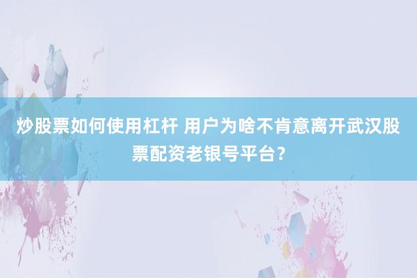 炒股票如何使用杠杆 用户为啥不肯意离开武汉股票配资老银号平台？