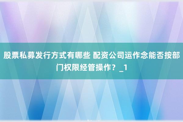 股票私募发行方式有哪些 配资公司运作念能否按部门权限经管操作?_1
