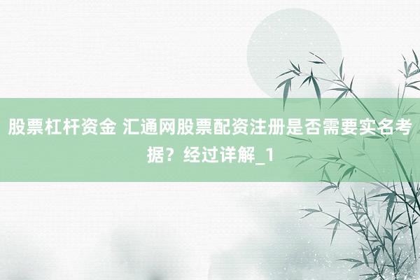 股票杠杆资金 汇通网股票配资注册是否需要实名考据?经过详解_1
