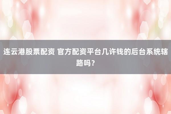连云港股票配资 官方配资平台几许钱的后台系统辖路吗?
