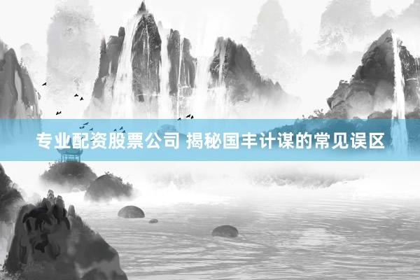 专业配资股票公司 揭秘国丰计谋的常见误区