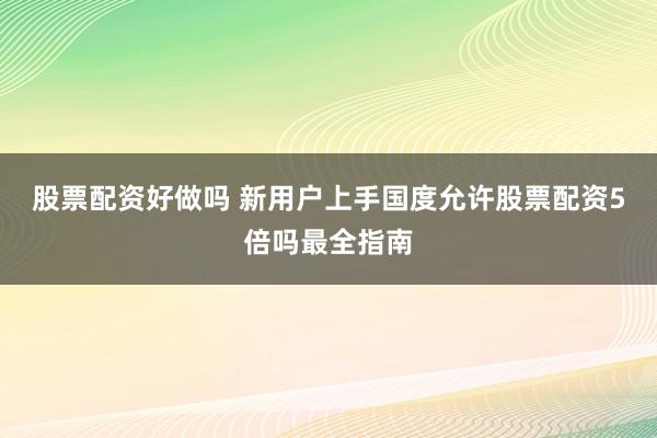 股票配资好做吗 新用户上手国度允许股票配资5倍吗最全指南