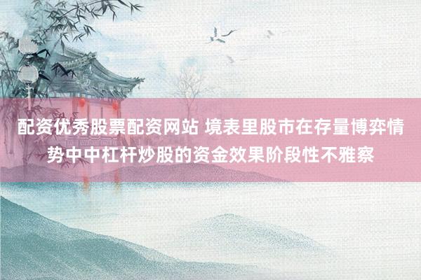 配资优秀股票配资网站 境表里股市在存量博弈情势中中杠杆炒股的资金效果阶段性不雅察