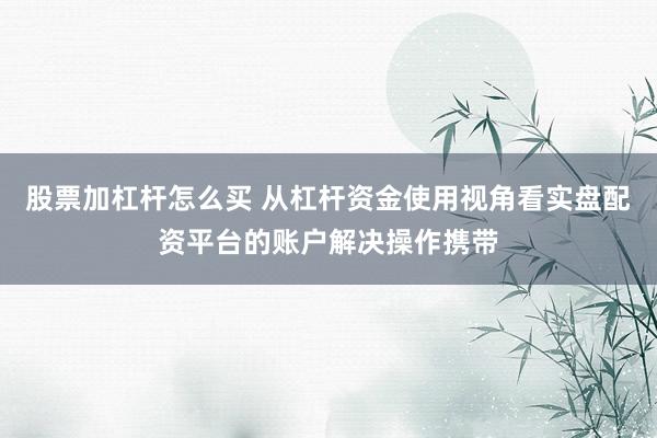 股票加杠杆怎么买 从杠杆资金使用视角看实盘配资平台的账户解决操作携带