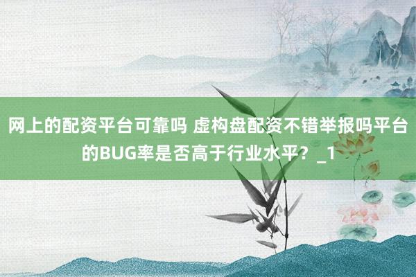 网上的配资平台可靠吗 虚构盘配资不错举报吗平台的BUG率是否高于行业水平？_1