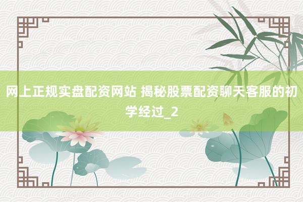 网上正规实盘配资网站 揭秘股票配资聊天客服的初学经过_2