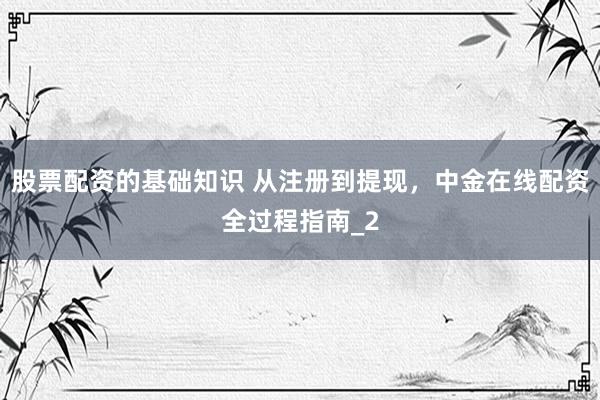 股票配资的基础知识 从注册到提现,中金在线配资全过程指南_2