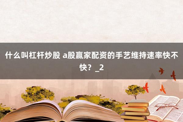 什么叫杠杆炒股 a股赢家配资的手艺维持速率快不快?_2