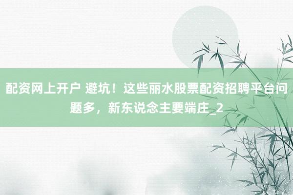 配资网上开户 避坑!这些丽水股票配资招聘平台问题多,新东说念主要端庄_2