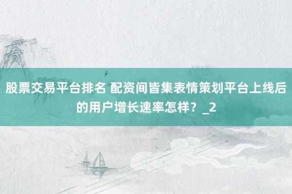 股票交易平台排名 配资间皆集表情策划平台上线后的用户增长速率怎样?_2