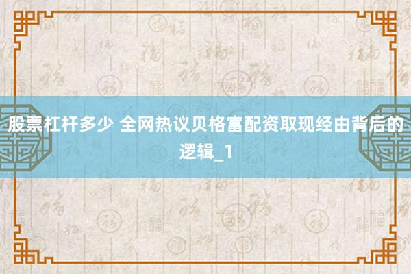 股票杠杆多少 全网热议贝格富配资取现经由背后的逻辑_1