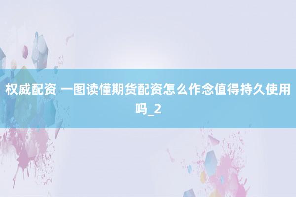 权威配资 一图读懂期货配资怎么作念值得持久使用吗_2
