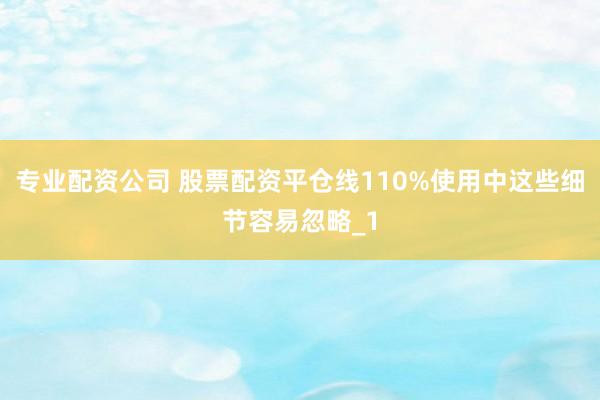 专业配资公司 股票配资平仓线110%使用中这些细节容易忽略_1