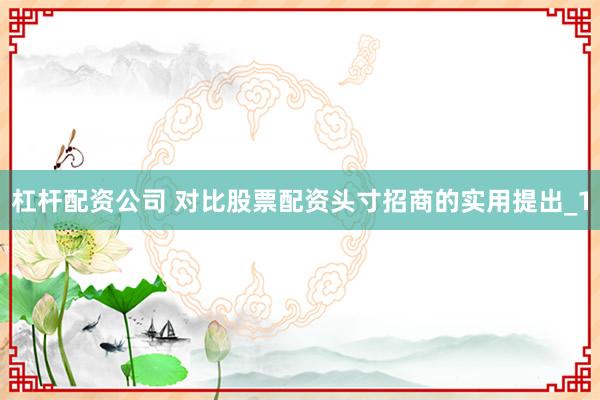 杠杆配资公司 对比股票配资头寸招商的实用提出_1