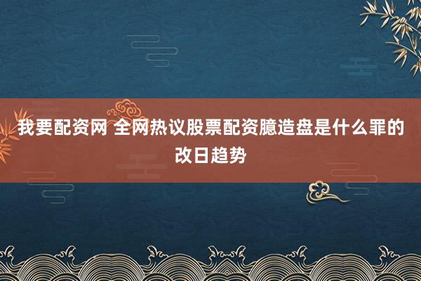 我要配资网 全网热议股票配资臆造盘是什么罪的改日趋势